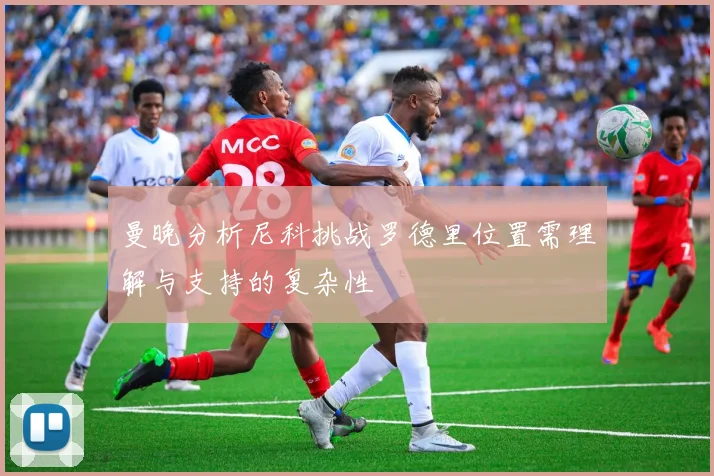 曼晚分析尼科挑战罗德里位置需理解与支持的复杂性