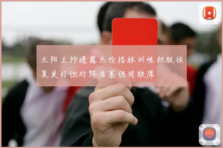 太阳主帅透露杰伦格林训练积极恢复良好但对阵活塞仍将缺席