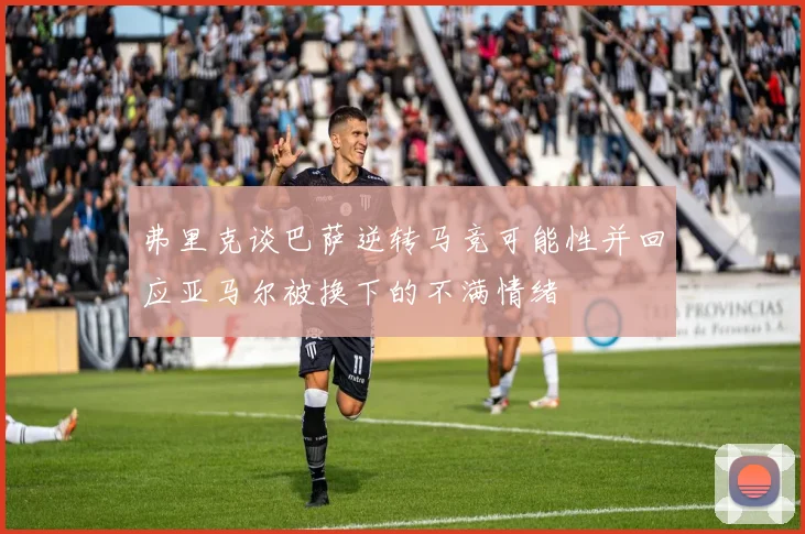 弗里克谈巴萨逆转马竞可能性并回应亚马尔被换下的不满情绪