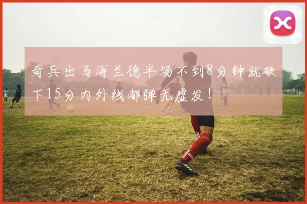 奇兵出马海兰德半场不到8分钟就砍下15分内外线都弹无虚发！